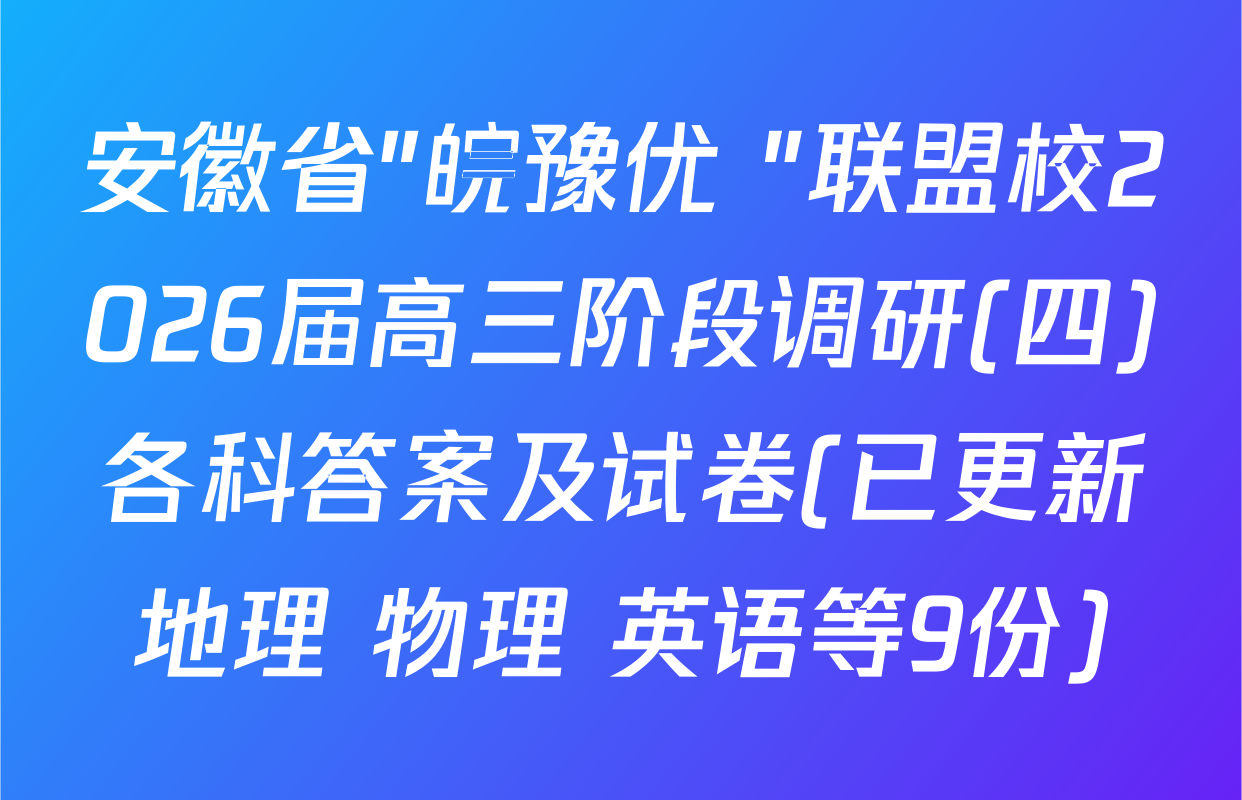 安徽省"皖豫优+"联盟校2026届高三阶段调研(四)各科答案及试卷(已更新地理 物理 英语等9份)