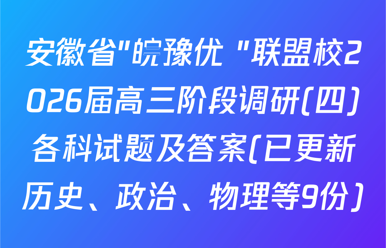 安徽省"皖豫优+"联盟校2026届高三阶段调研(四)各科试题及答案(已更新历史、政治、物理等9份)