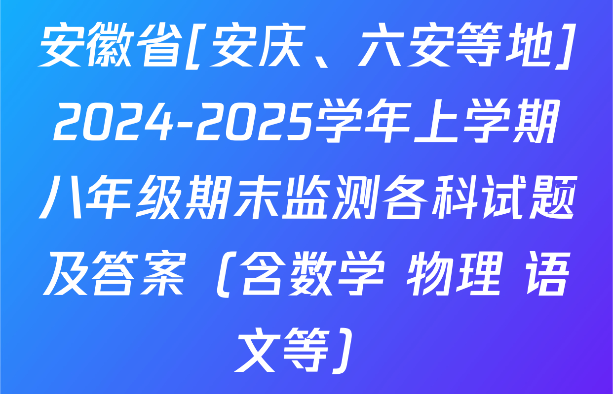 安徽省[安庆、六安等地]2024-2025学年上学期八年级期末监测各科试题及答案（含数学 物理 语文等）