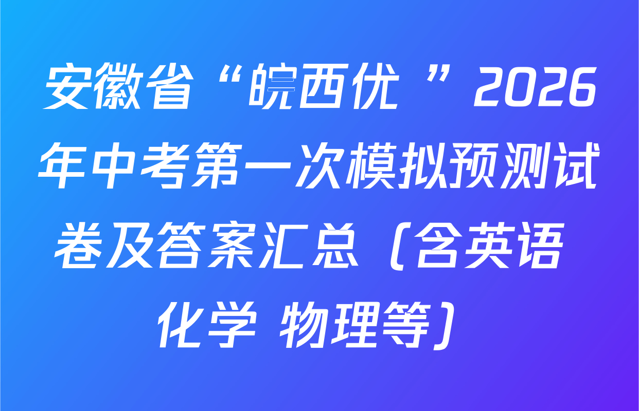 安徽省“皖西优+”2026年中考第一次模拟预测试卷及答案汇总（含英语 化学 物理等）