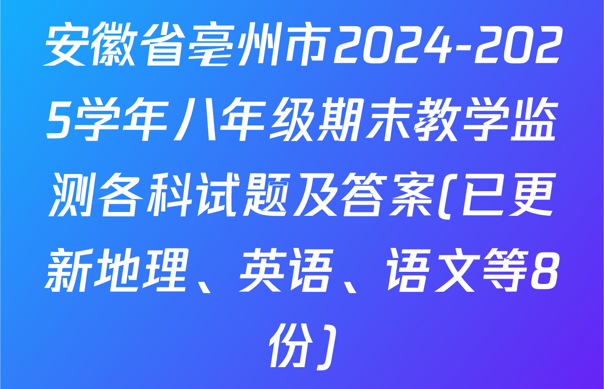 安徽省亳州市2024-2025学年八年级期末教学监测各科试题及答案(已更新地理、英语、语文等8份)