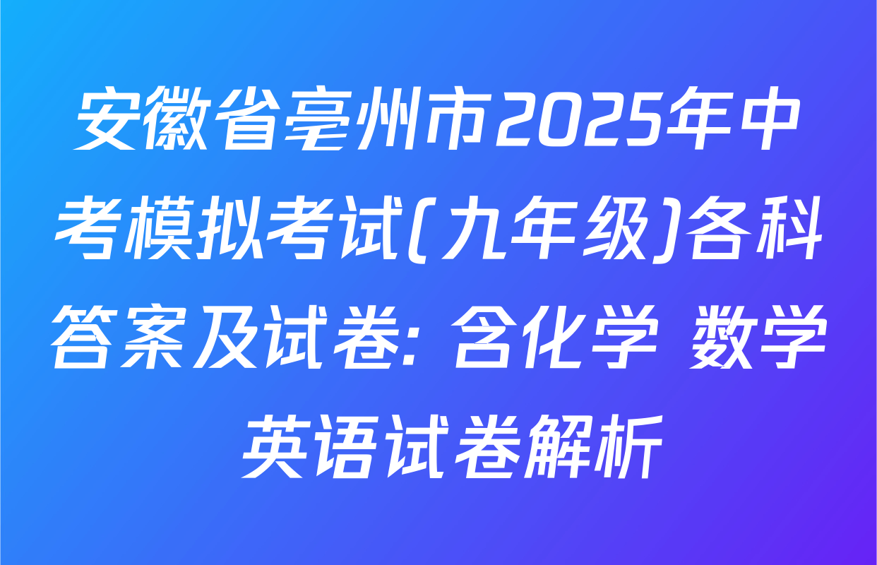 安徽省亳州市2025年中考模拟考试(九年级)各科答案及试卷: 含化学 数学 英语试卷解析