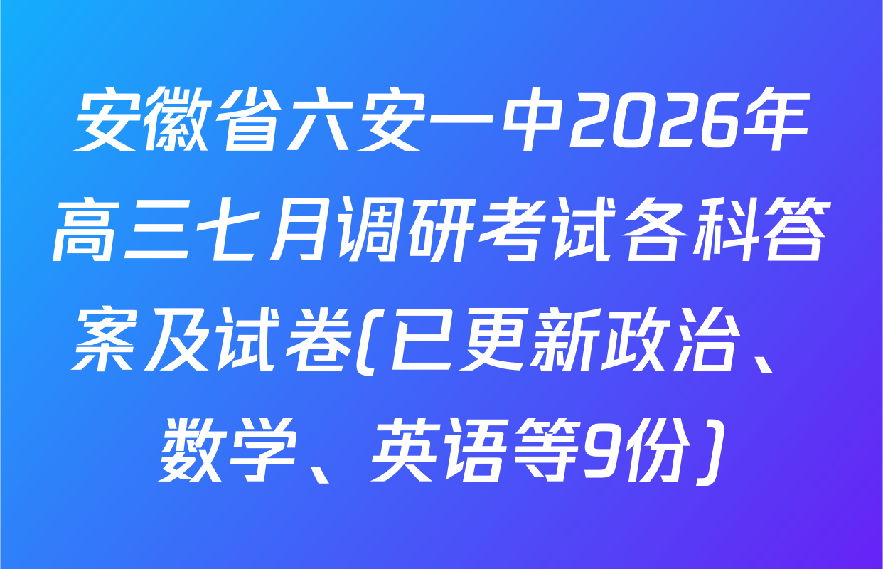 安徽省六安一中2026年高三七月调研考试各科答案及试卷(已更新政治、数学、英语等9份)