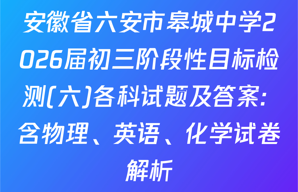 安徽省六安市皋城中学2026届初三阶段性目标检测(六)各科试题及答案: 含物理、英语、化学试卷解析