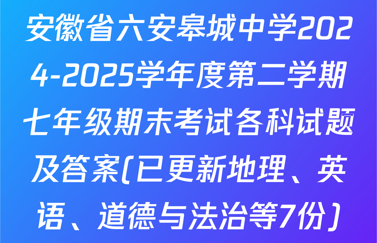安徽省六安皋城中学2024-2025学年度第二学期七年级期末考试各科试题及答案(已更新地理、英语、道德与法治等7份)
