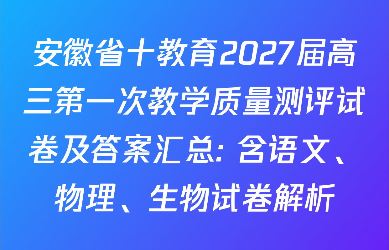 安徽省十教育2027届高三第一次教学质量测评试卷及答案汇总: 含语文、物理、生物试卷解析