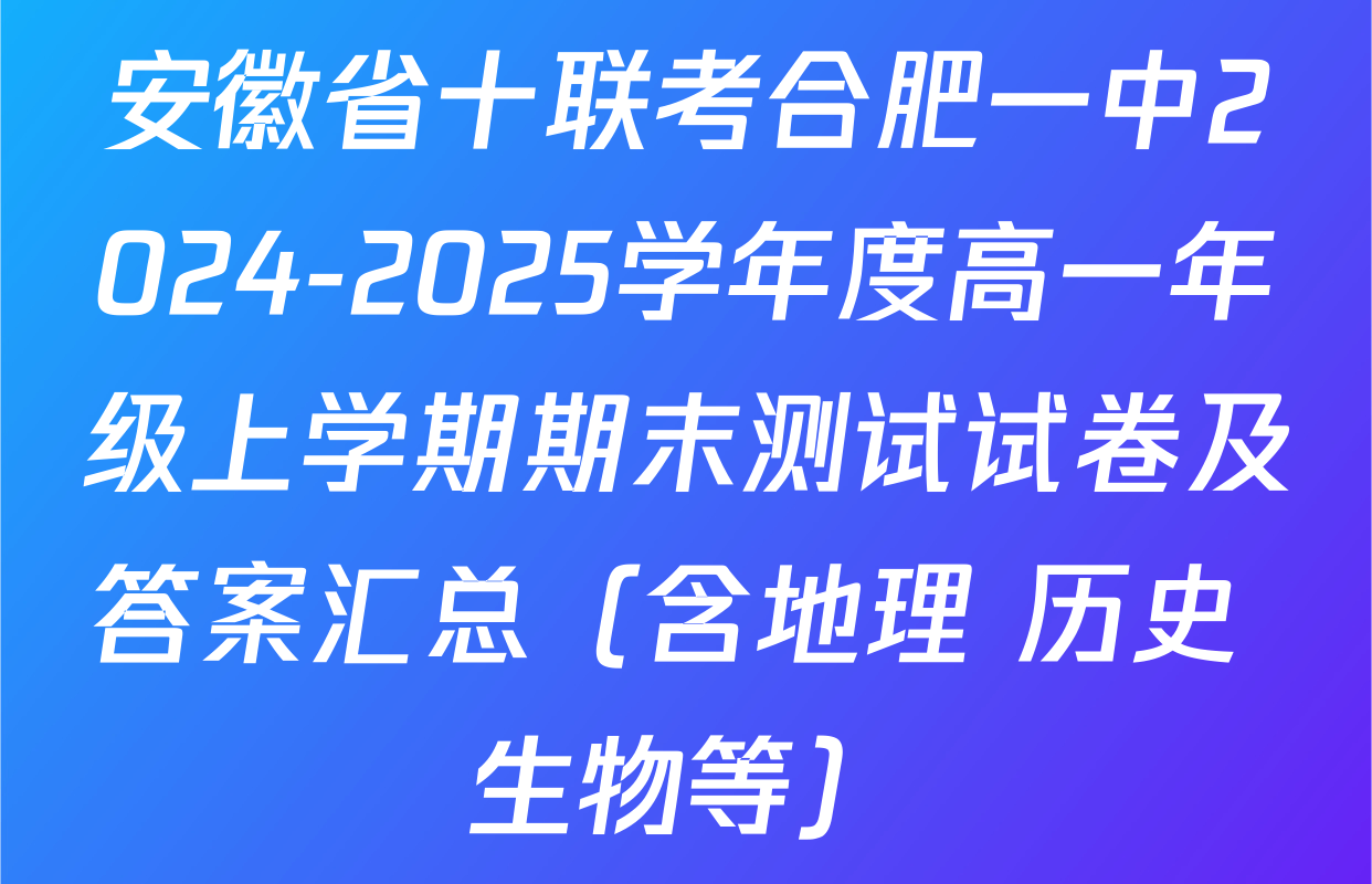 安徽省十联考合肥一中2024-2025学年度高一年级上学期期末测试试卷及答案汇总（含地理 历史 生物等）
