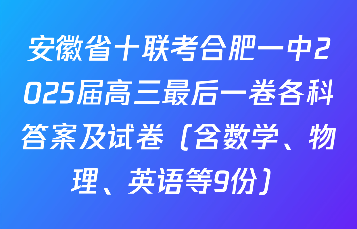 安徽省十联考合肥一中2025届高三最后一卷各科答案及试卷（含数学、物理、英语等9份）