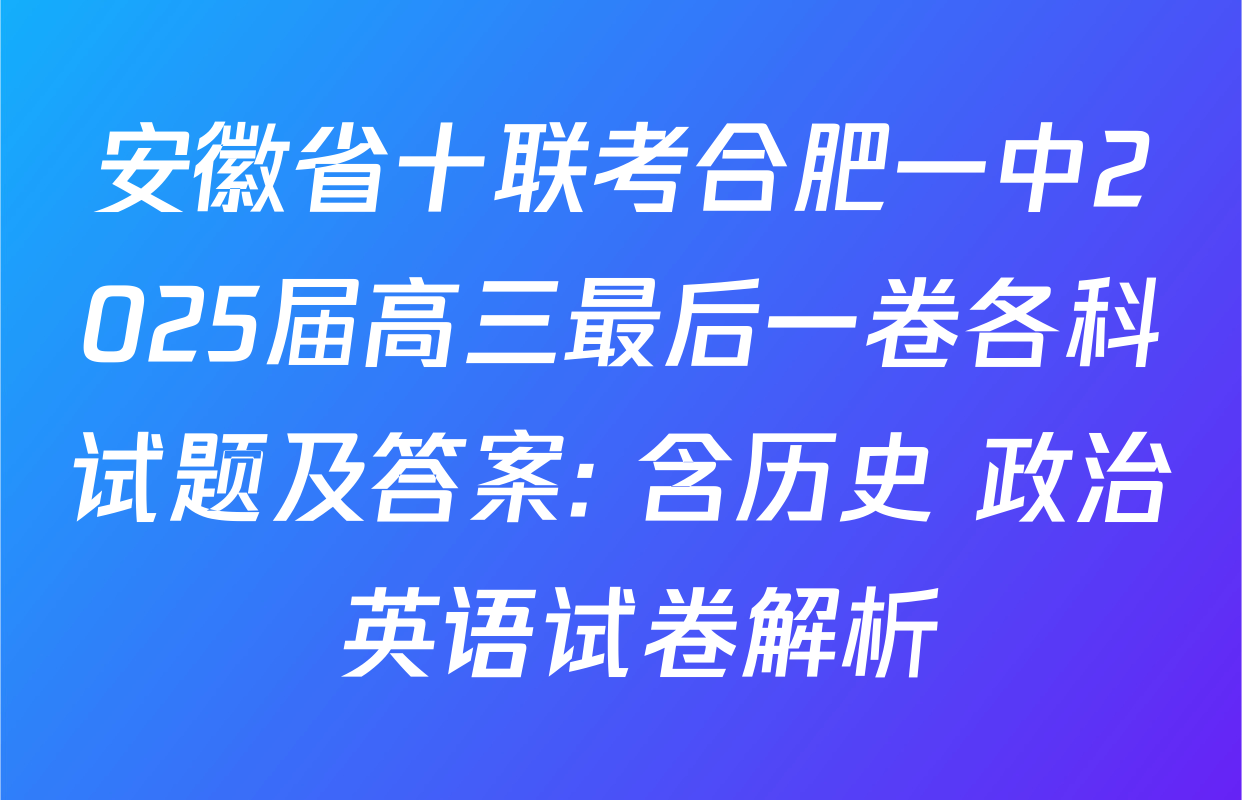 安徽省十联考合肥一中2025届高三最后一卷各科试题及答案: 含历史 政治 英语试卷解析