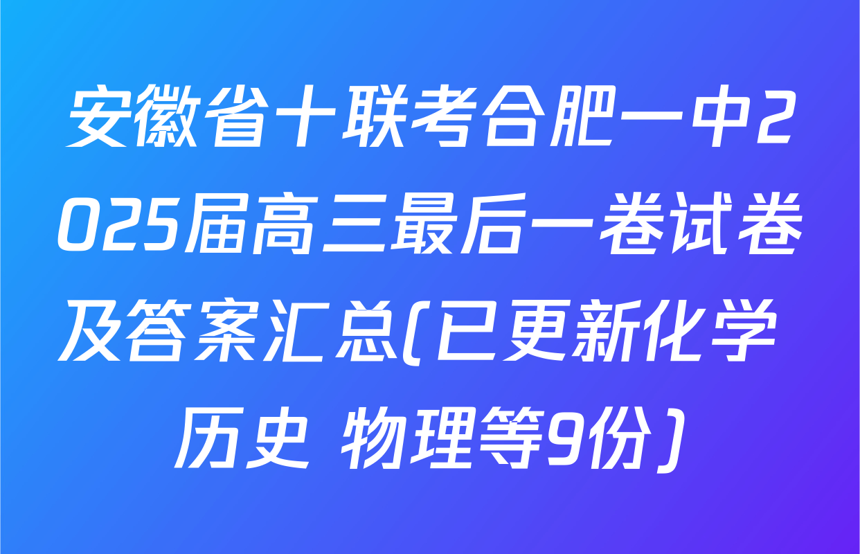 安徽省十联考合肥一中2025届高三最后一卷试卷及答案汇总(已更新化学 历史 物理等9份)