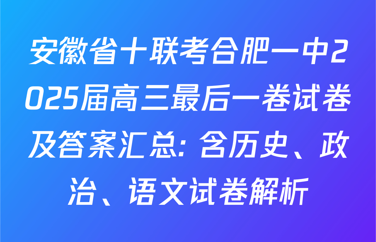 安徽省十联考合肥一中2025届高三最后一卷试卷及答案汇总: 含历史、政治、语文试卷解析
