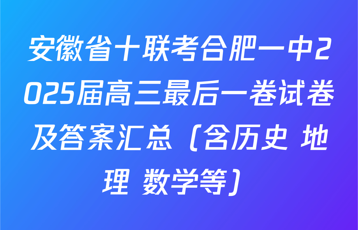 安徽省十联考合肥一中2025届高三最后一卷试卷及答案汇总（含历史 地理 数学等）