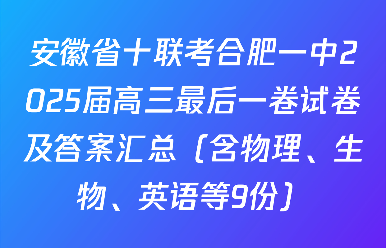 安徽省十联考合肥一中2025届高三最后一卷试卷及答案汇总（含物理、生物、英语等9份）