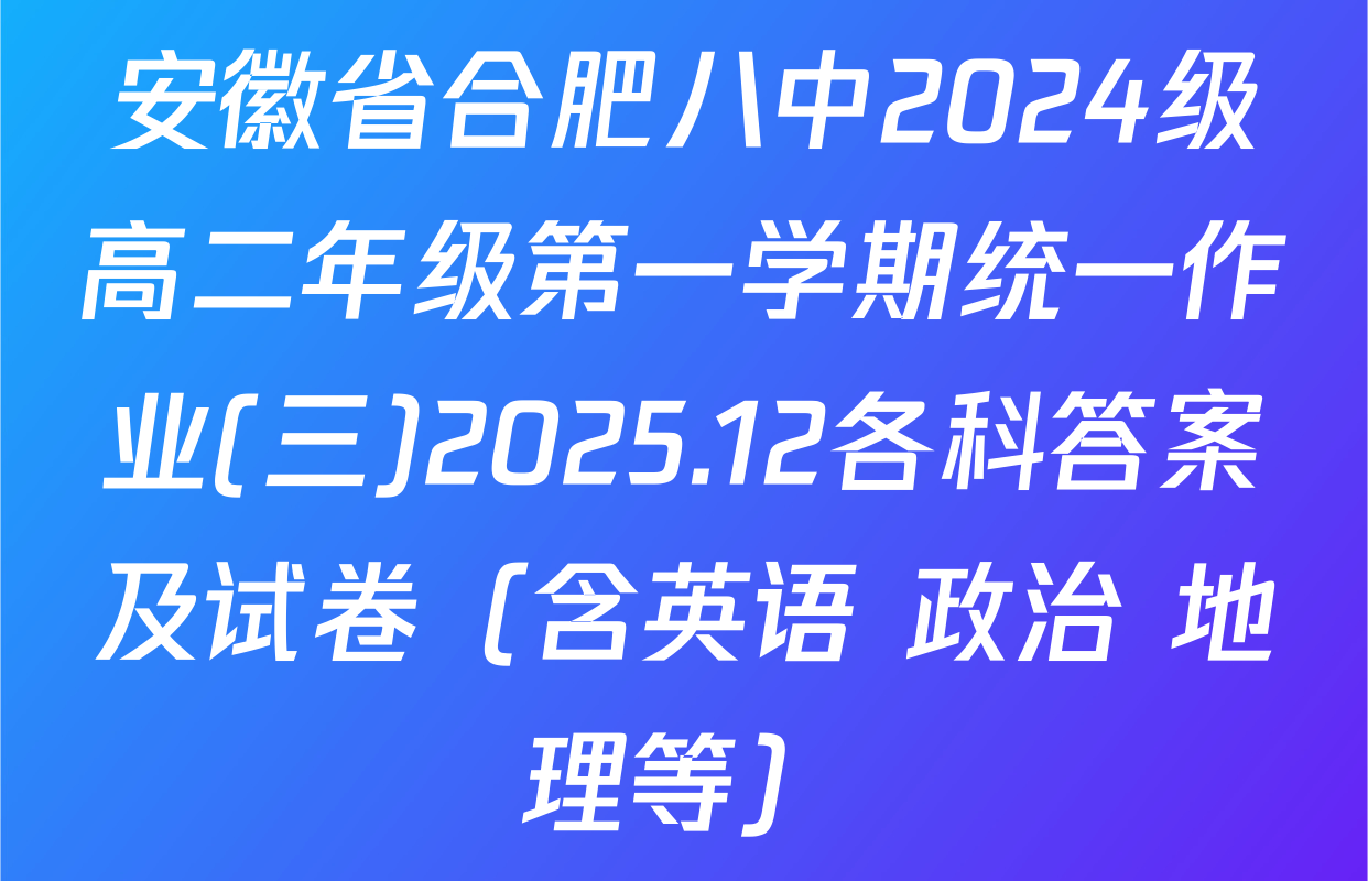 安徽省合肥八中2024级高二年级第一学期统一作业(三)2025.12各科答案及试卷（含英语 政治 地理等）