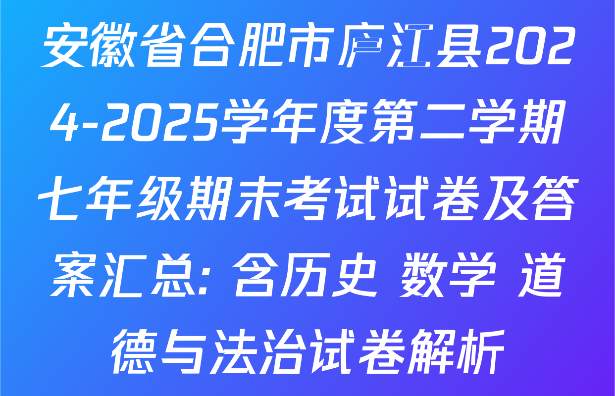 安徽省合肥市庐江县2024-2025学年度第二学期七年级期末考试试卷及答案汇总: 含历史 数学 道德与法治试卷解析
