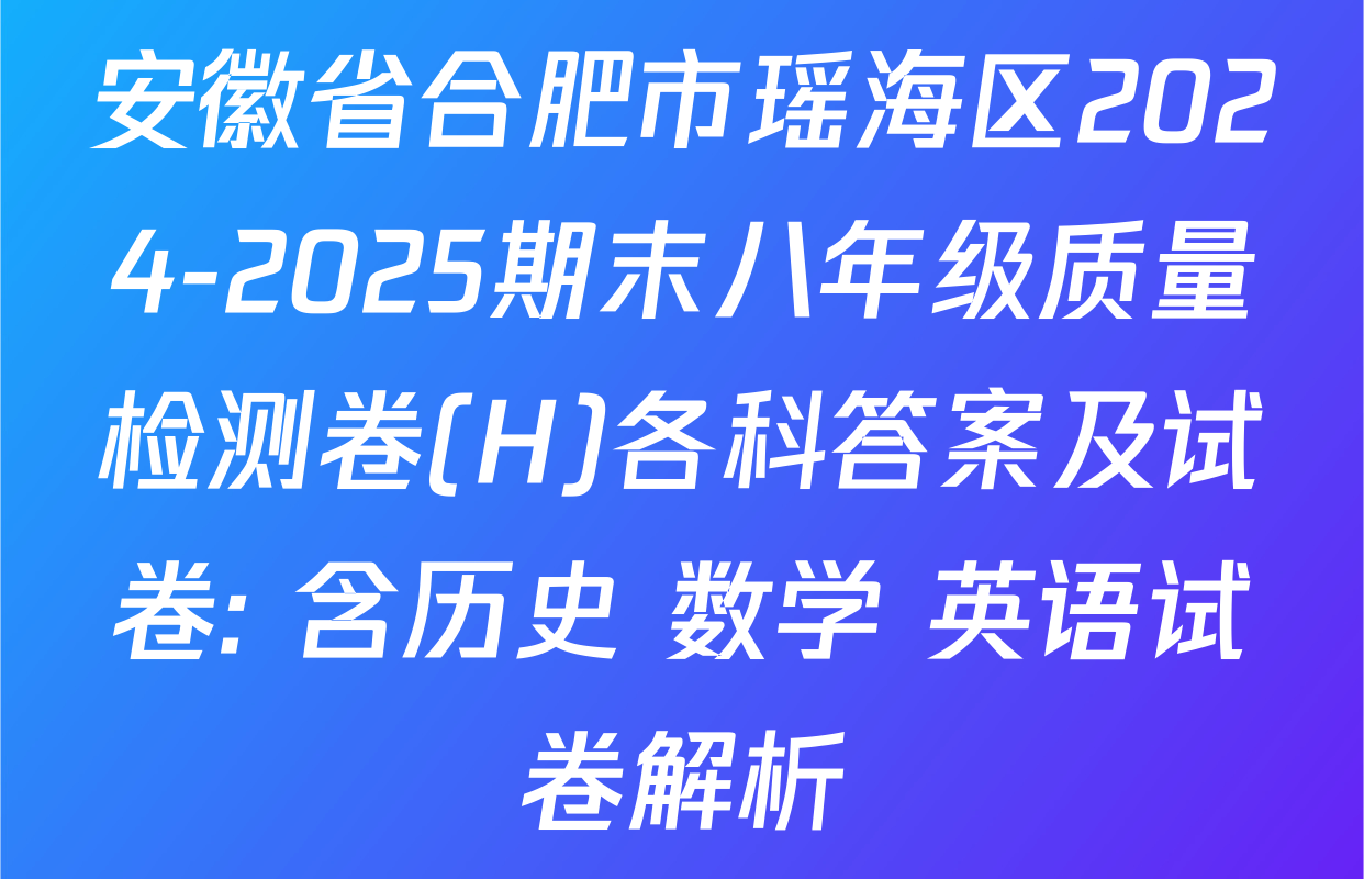 安徽省合肥市瑶海区2024-2025期末八年级质量检测卷(H)各科答案及试卷: 含历史 数学 英语试卷解析
