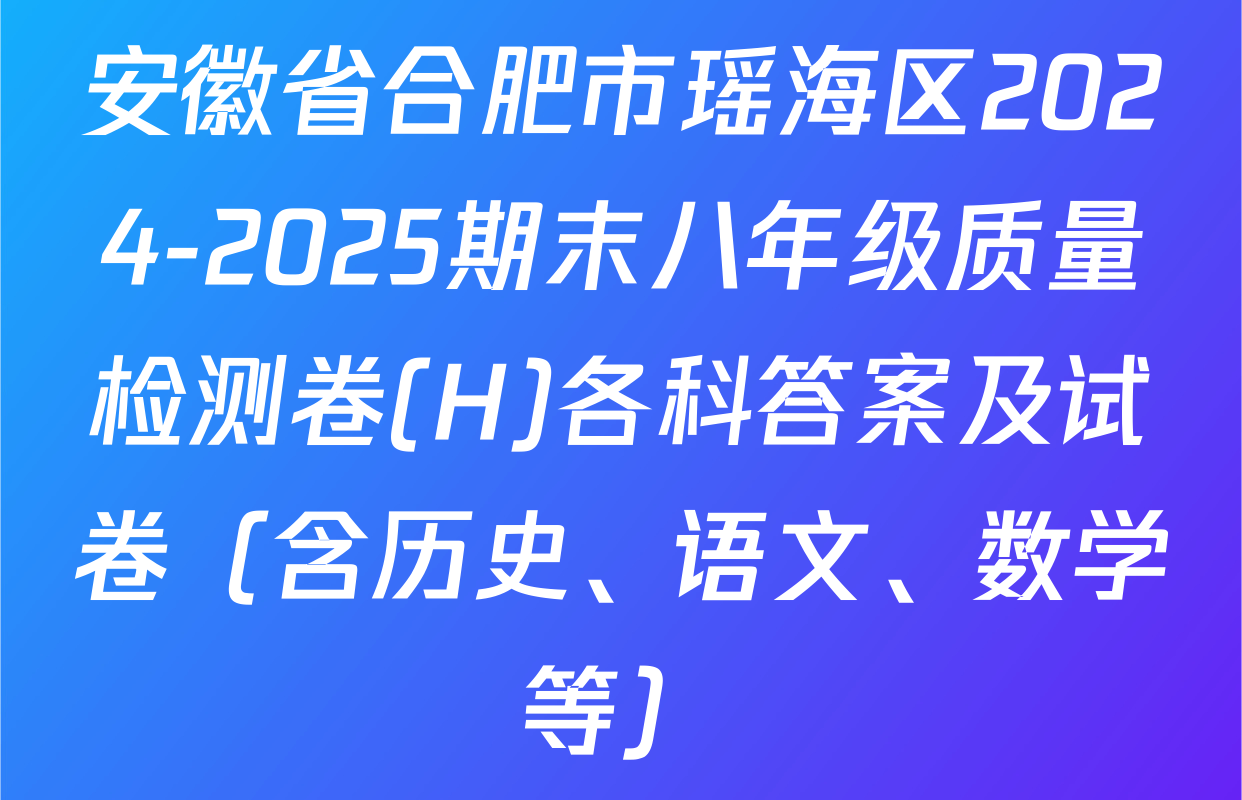 安徽省合肥市瑶海区2024-2025期末八年级质量检测卷(H)各科答案及试卷（含历史、语文、数学等）