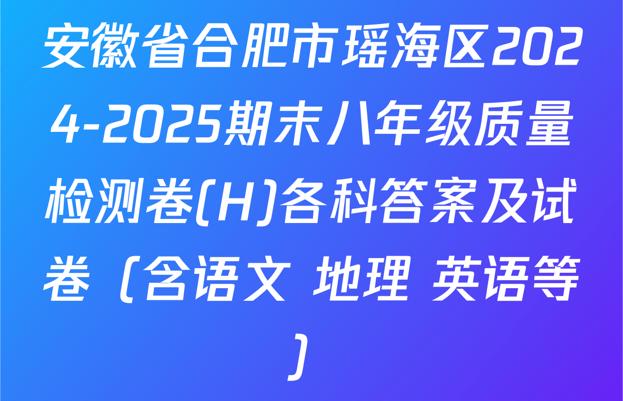 安徽省合肥市瑶海区2024-2025期末八年级质量检测卷(H)各科答案及试卷（含语文 地理 英语等）