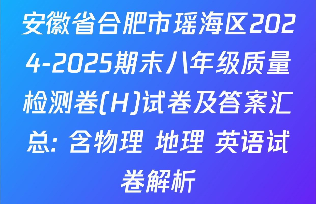 安徽省合肥市瑶海区2024-2025期末八年级质量检测卷(H)试卷及答案汇总: 含物理 地理 英语试卷解析