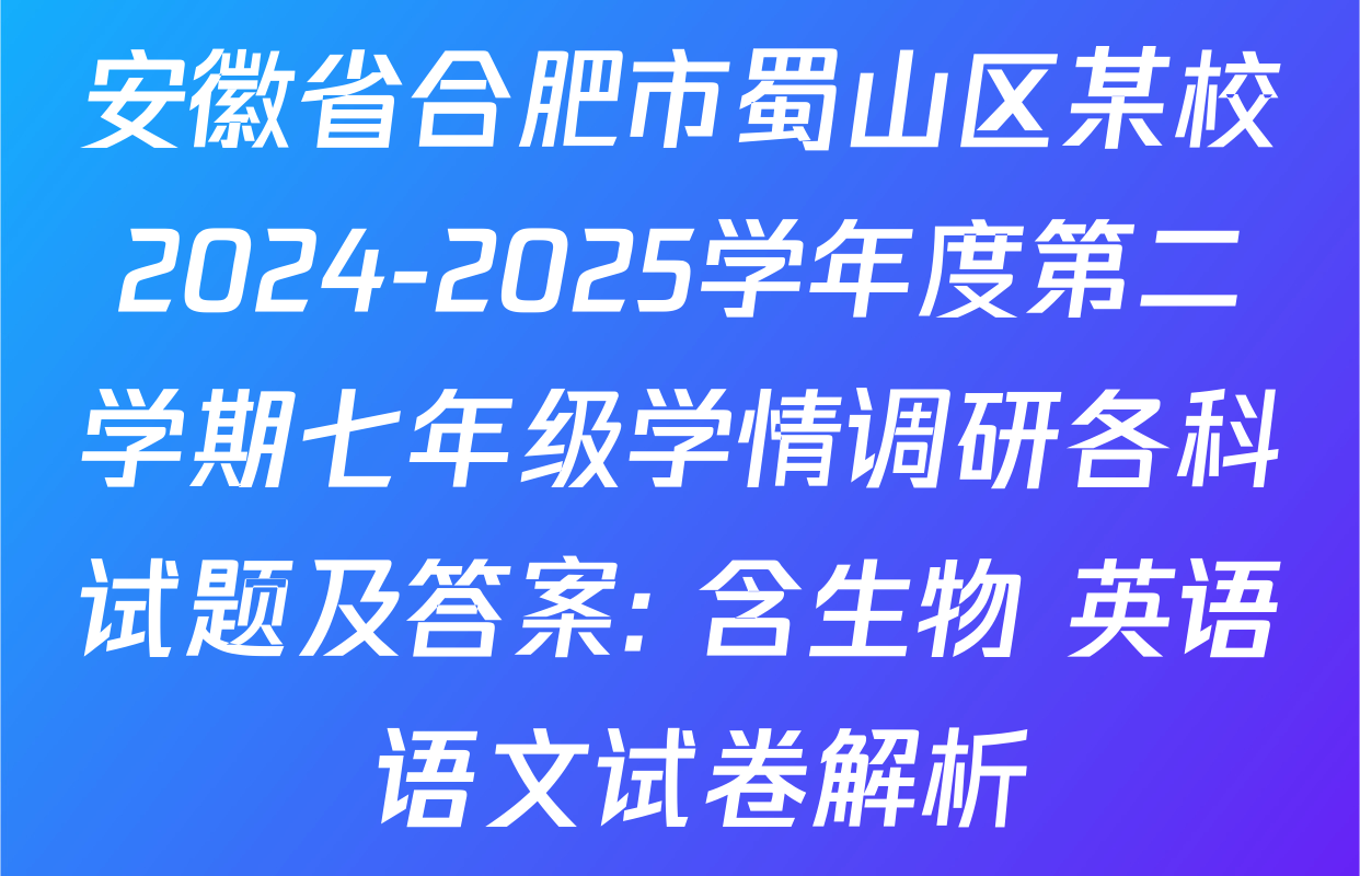 安徽省合肥市蜀山区某校2024-2025学年度第二学期七年级学情调研各科试题及答案: 含生物 英语 语文试卷解析