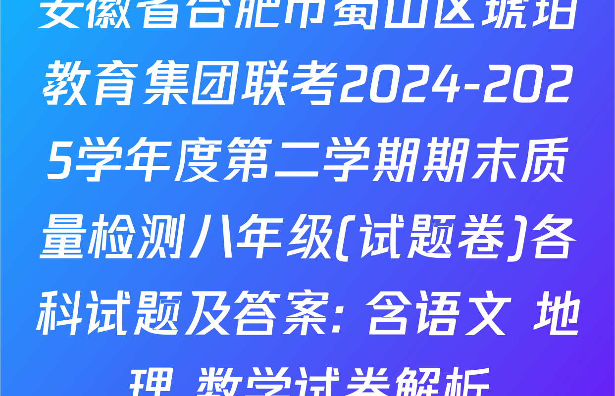安徽省合肥市蜀山区琥珀教育集团联考2024-2025学年度第二学期期末质量检测八年级(试题卷)各科试题及答案: 含语文 地理 数学试卷解析