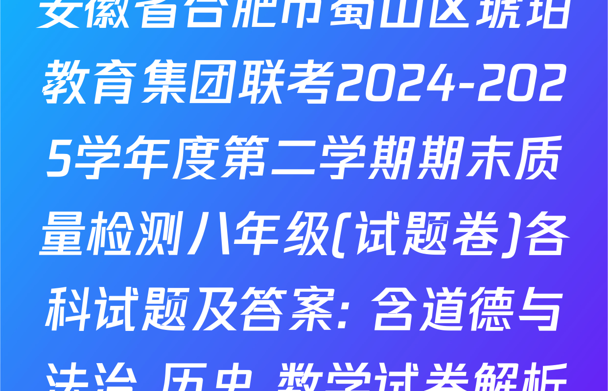 安徽省合肥市蜀山区琥珀教育集团联考2024-2025学年度第二学期期末质量检测八年级(试题卷)各科试题及答案: 含道德与法治 历史 数学试卷解析