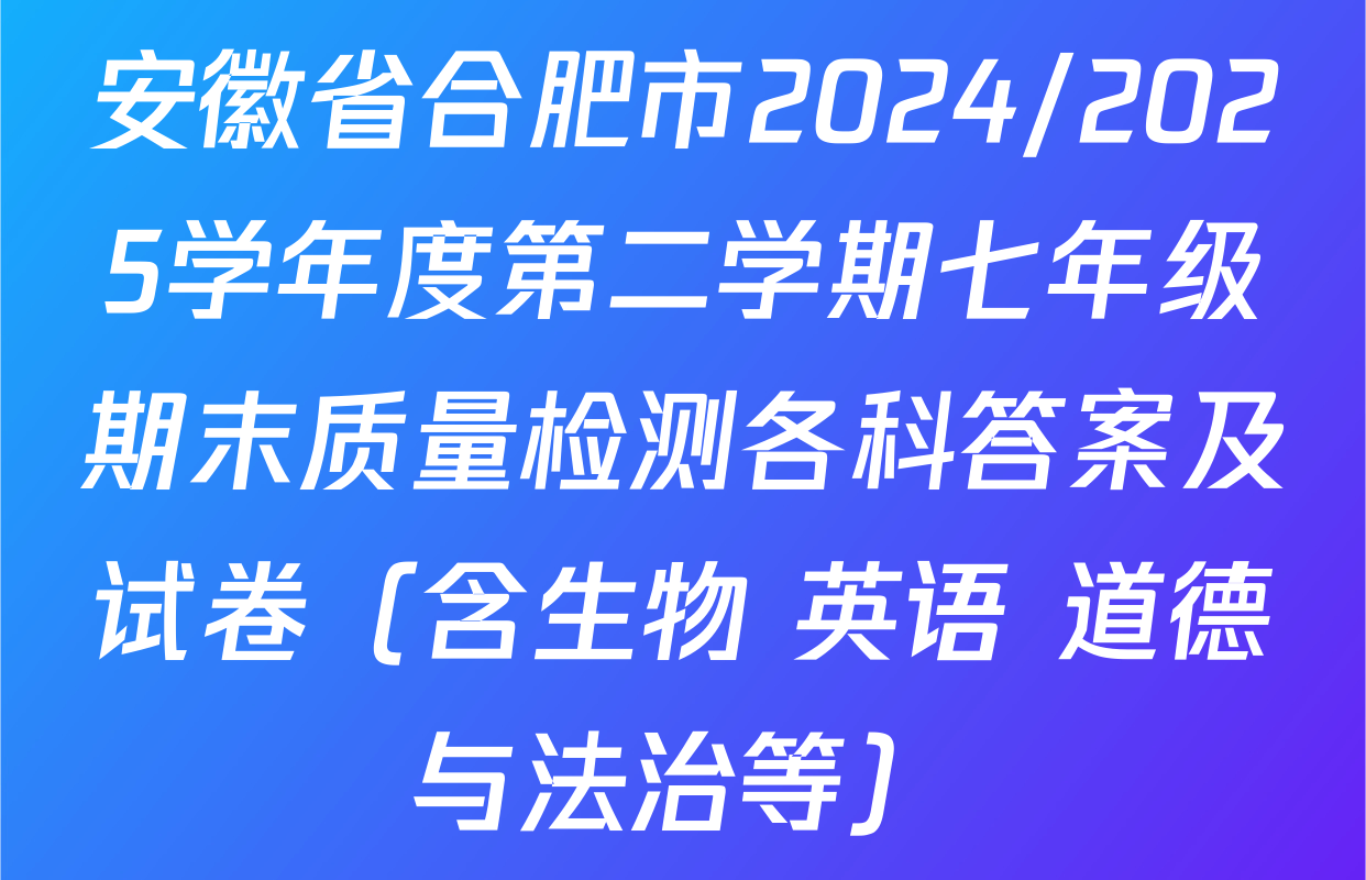 安徽省合肥市2024/2025学年度第二学期七年级期末质量检测各科答案及试卷（含生物 英语 道德与法治等）