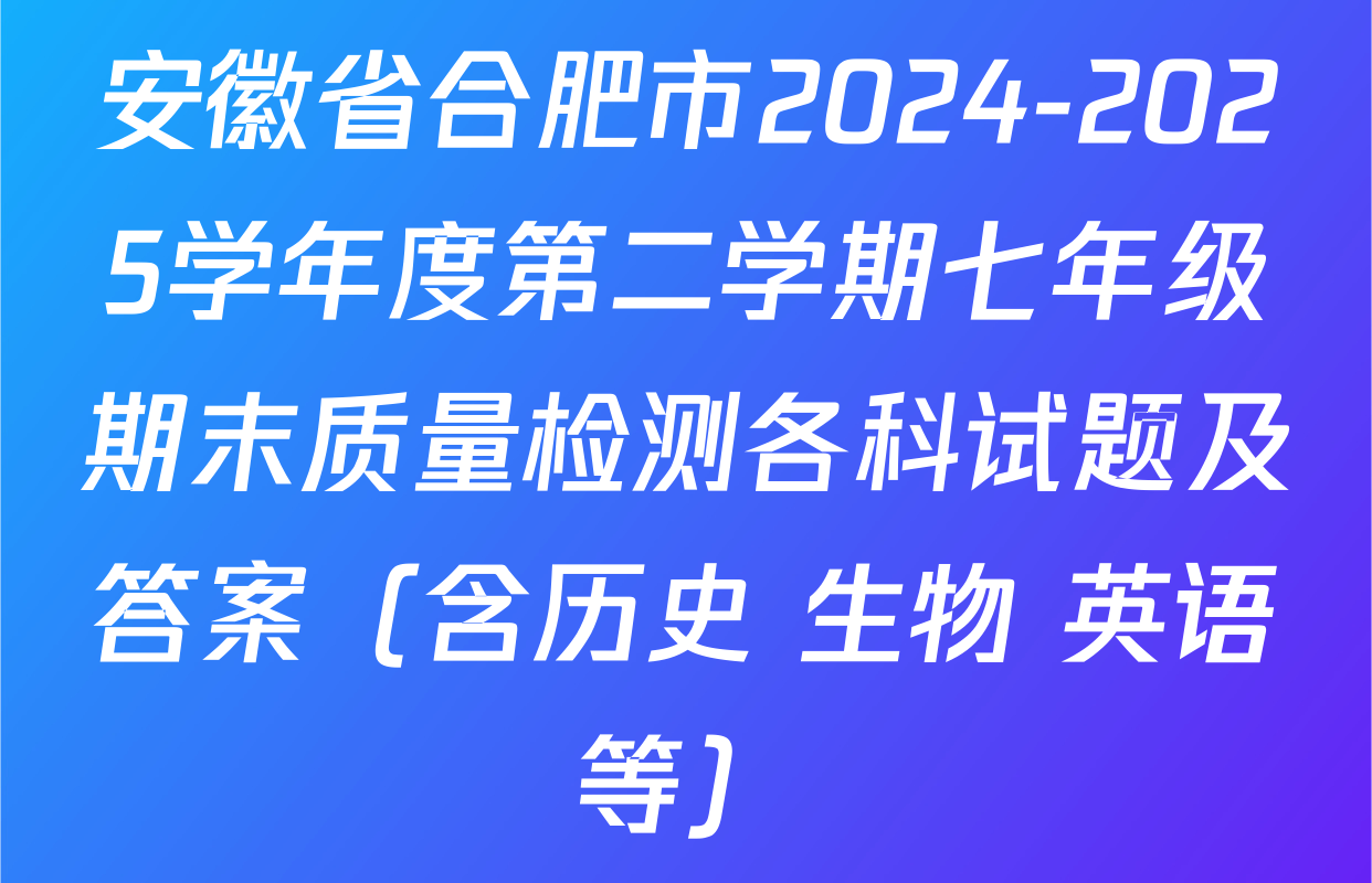 安徽省合肥市2024-2025学年度第二学期七年级期末质量检测各科试题及答案（含历史 生物 英语等）