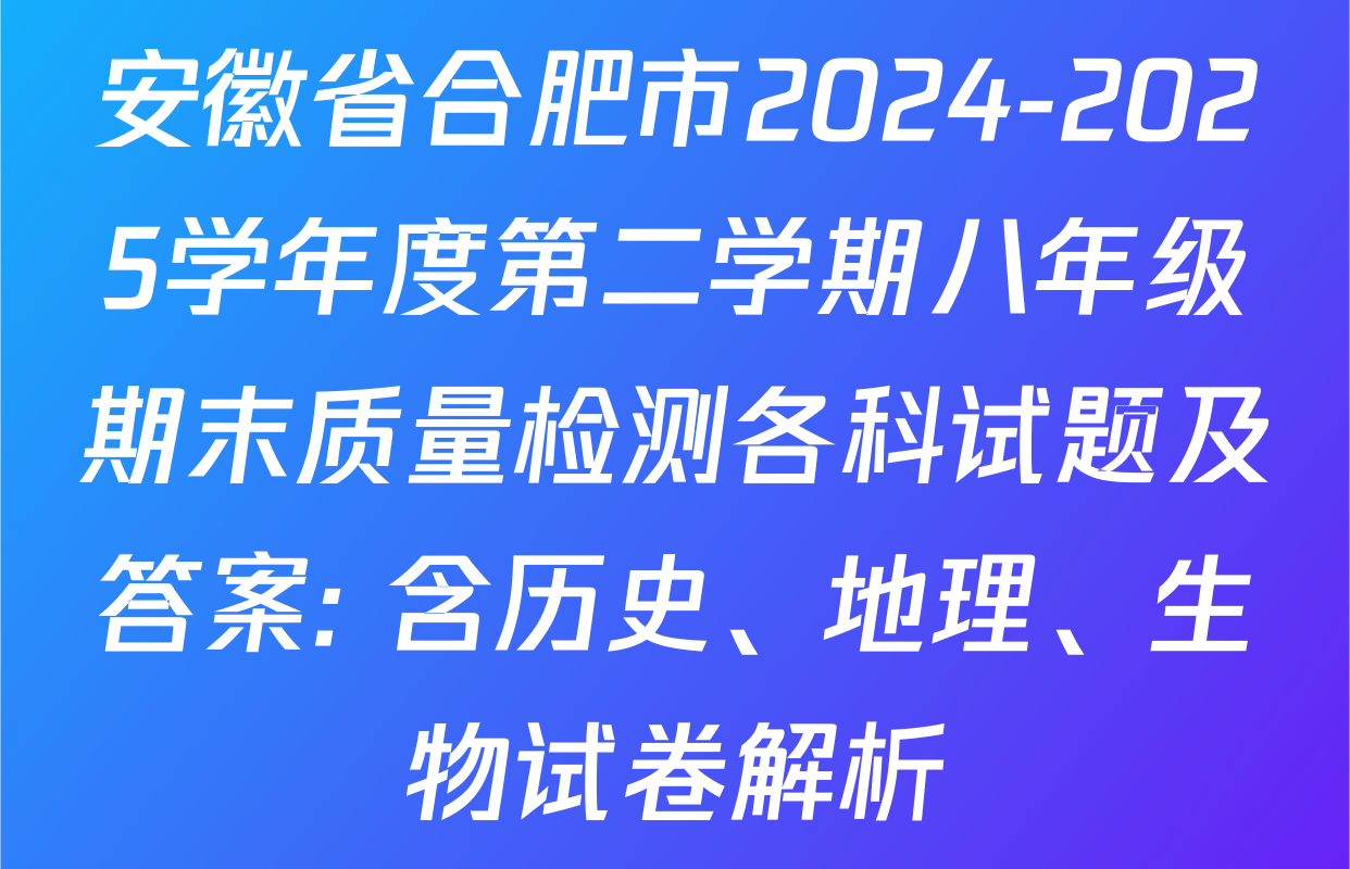 安徽省合肥市2024-2025学年度第二学期八年级期末质量检测各科试题及答案: 含历史、地理、生物试卷解析