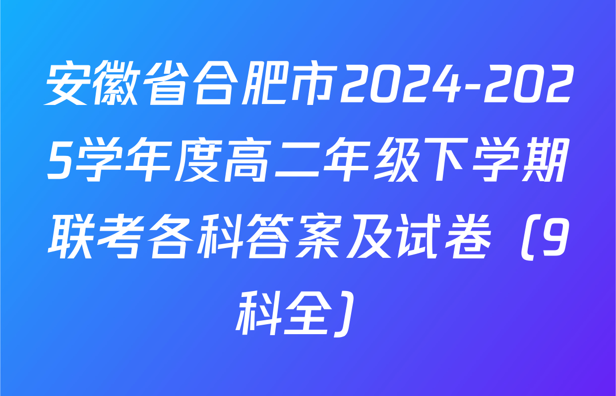 安徽省合肥市2024-2025学年度高二年级下学期联考各科答案及试卷（9科全）