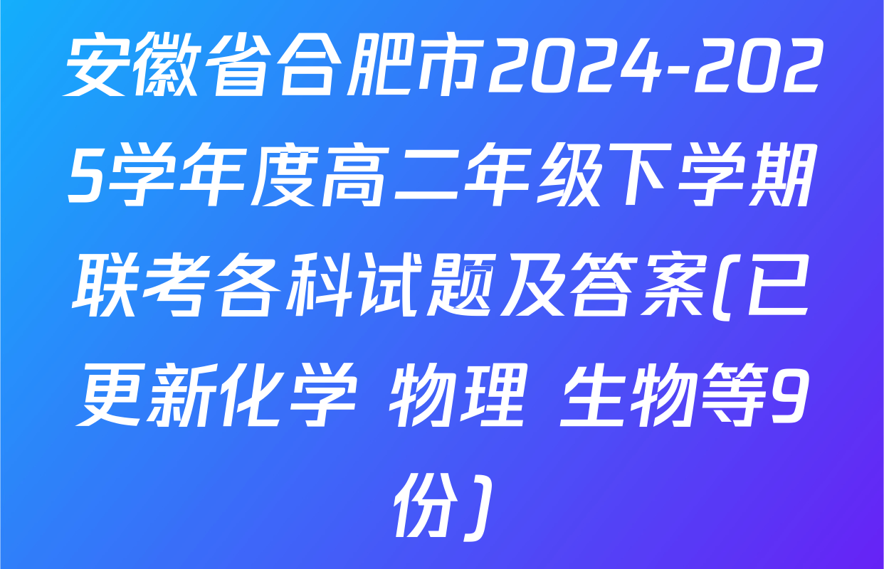 安徽省合肥市2024-2025学年度高二年级下学期联考各科试题及答案(已更新化学 物理 生物等9份)