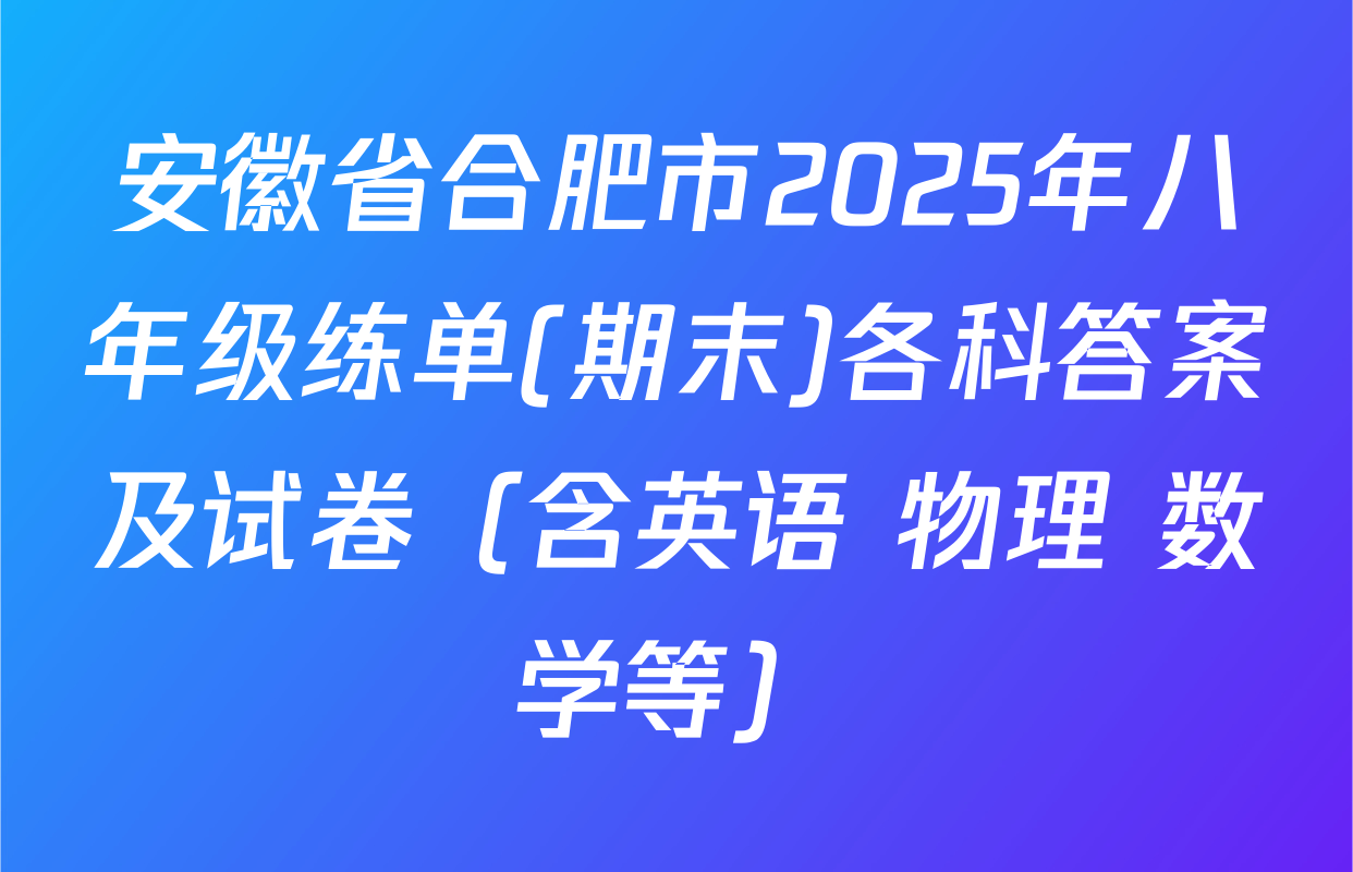 安徽省合肥市2025年八年级练单(期末)各科答案及试卷（含英语 物理 数学等）