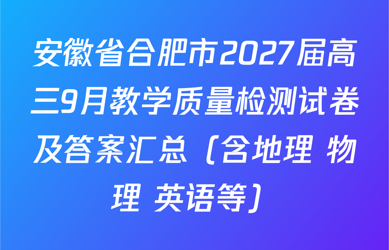 安徽省合肥市2027届高三9月教学质量检测试卷及答案汇总（含地理 物理 英语等）