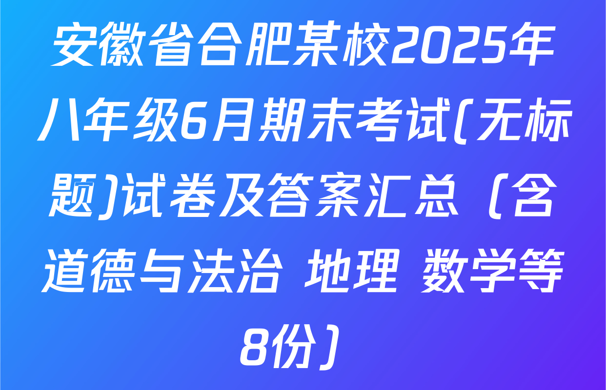 安徽省合肥某校2025年八年级6月期末考试(无标题)试卷及答案汇总（含道德与法治 地理 数学等8份）