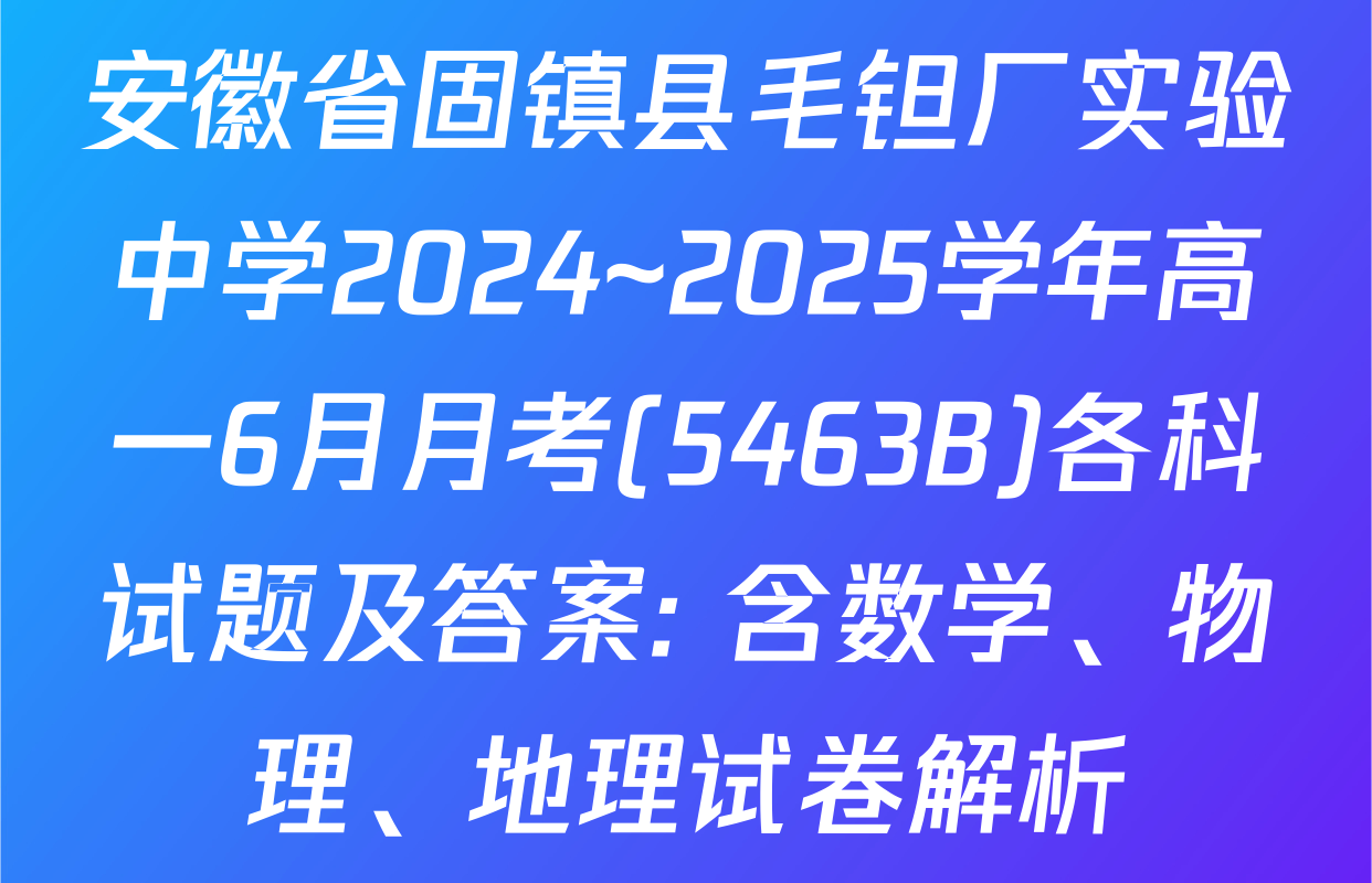 安徽省固镇县毛钽厂实验中学2024~2025学年高一6月月考(5463B)各科试题及答案: 含数学、物理、地理试卷解析