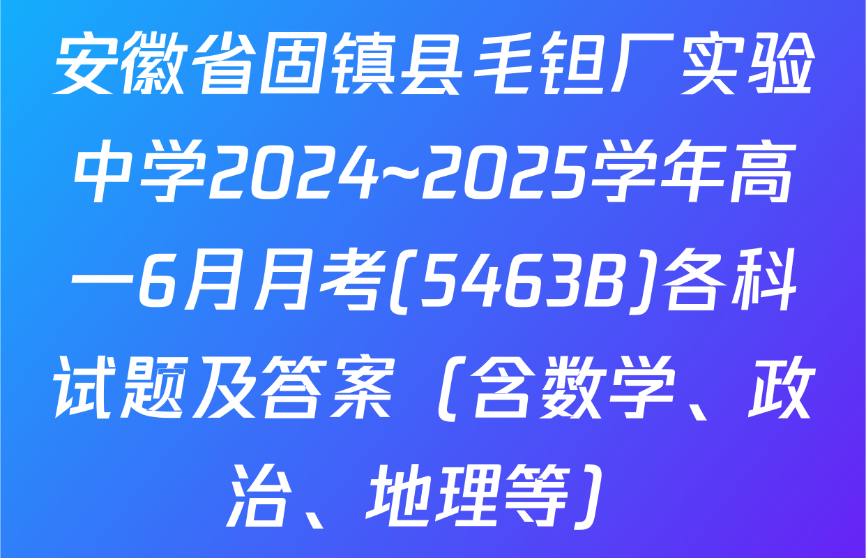安徽省固镇县毛钽厂实验中学2024~2025学年高一6月月考(5463B)各科试题及答案（含数学、政治、地理等）