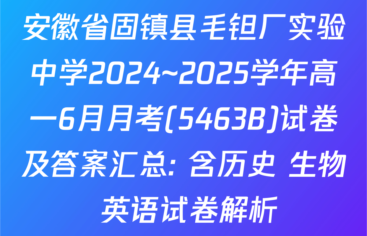 安徽省固镇县毛钽厂实验中学2024~2025学年高一6月月考(5463B)试卷及答案汇总: 含历史 生物 英语试卷解析