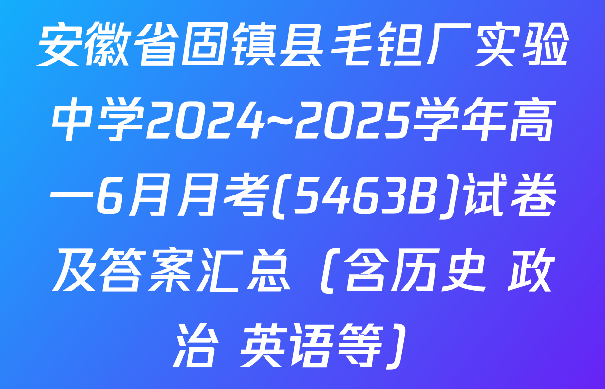 安徽省固镇县毛钽厂实验中学2024~2025学年高一6月月考(5463B)试卷及答案汇总（含历史 政治 英语等）