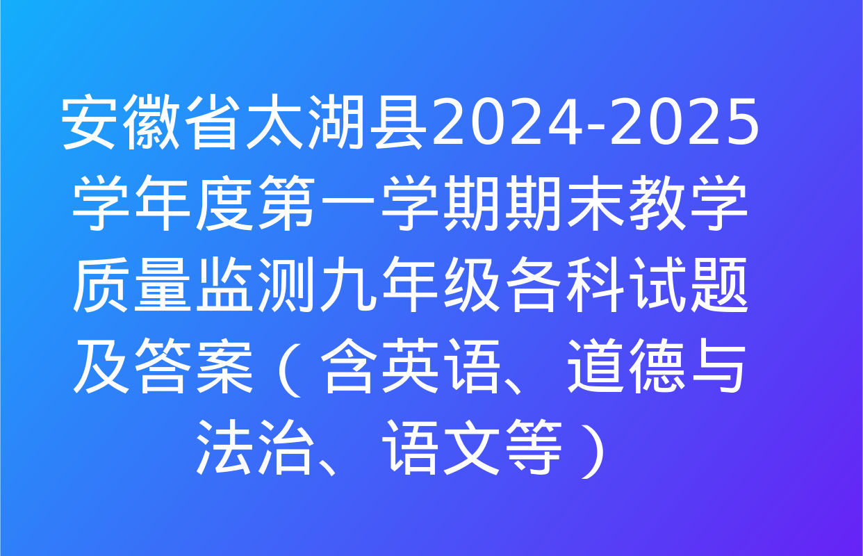 安徽省太湖县2024-2025学年度第一学期期末教学质量监测九年级各科试题及答案（含英语、道德与法治、语文等）