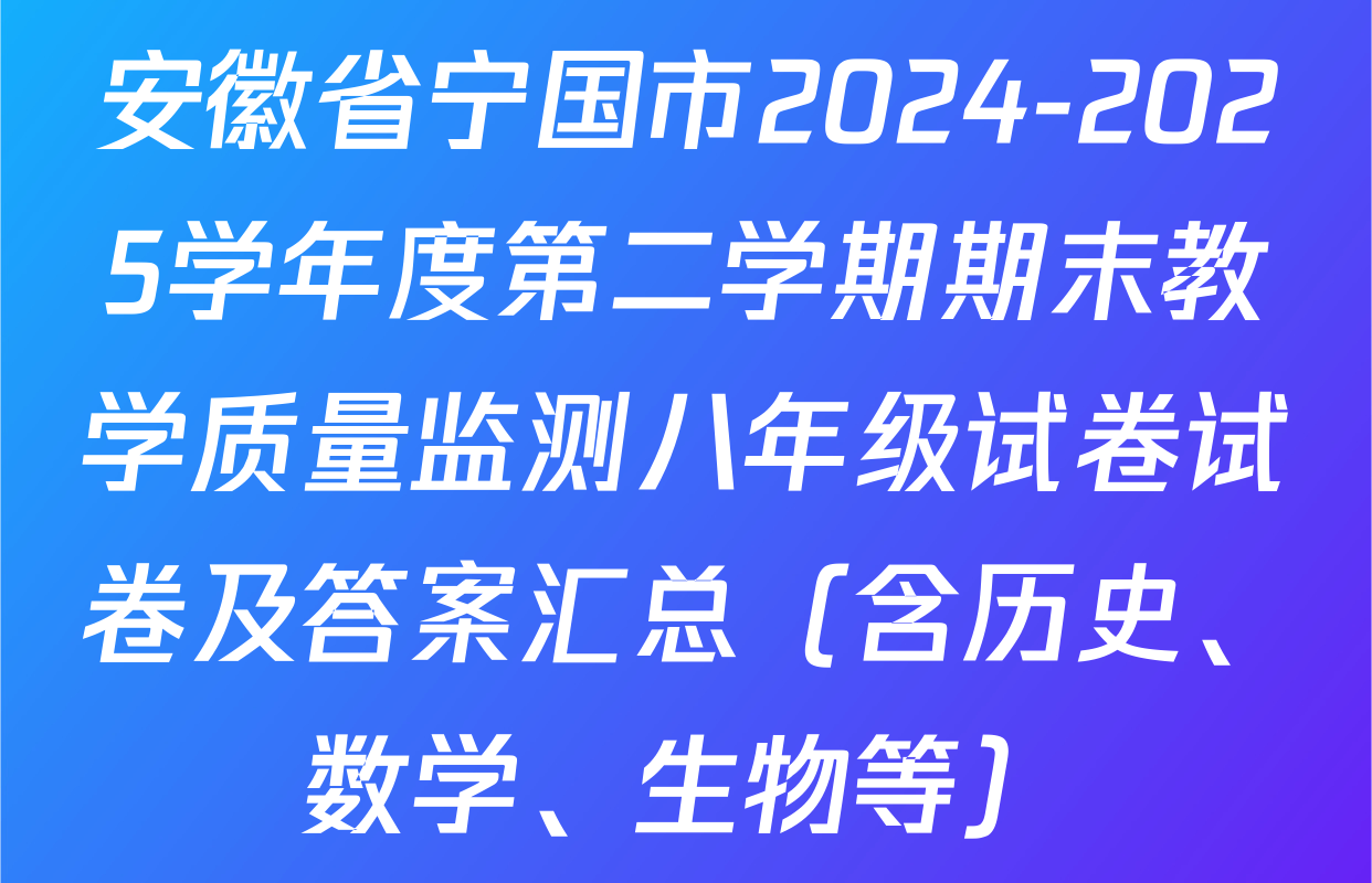 安徽省宁国市2024-2025学年度第二学期期末教学质量监测八年级试卷试卷及答案汇总（含历史、数学、生物等）