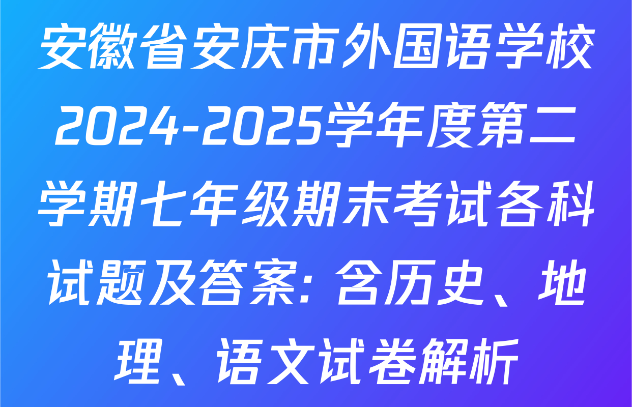 安徽省安庆市外国语学校2024-2025学年度第二学期七年级期末考试各科试题及答案: 含历史、地理、语文试卷解析