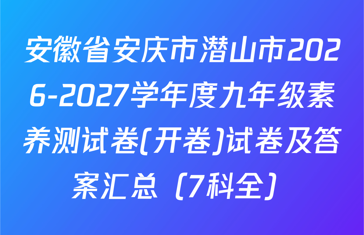 安徽省安庆市潜山市2026-2027学年度九年级素养测试卷(开卷)试卷及答案汇总（7科全）