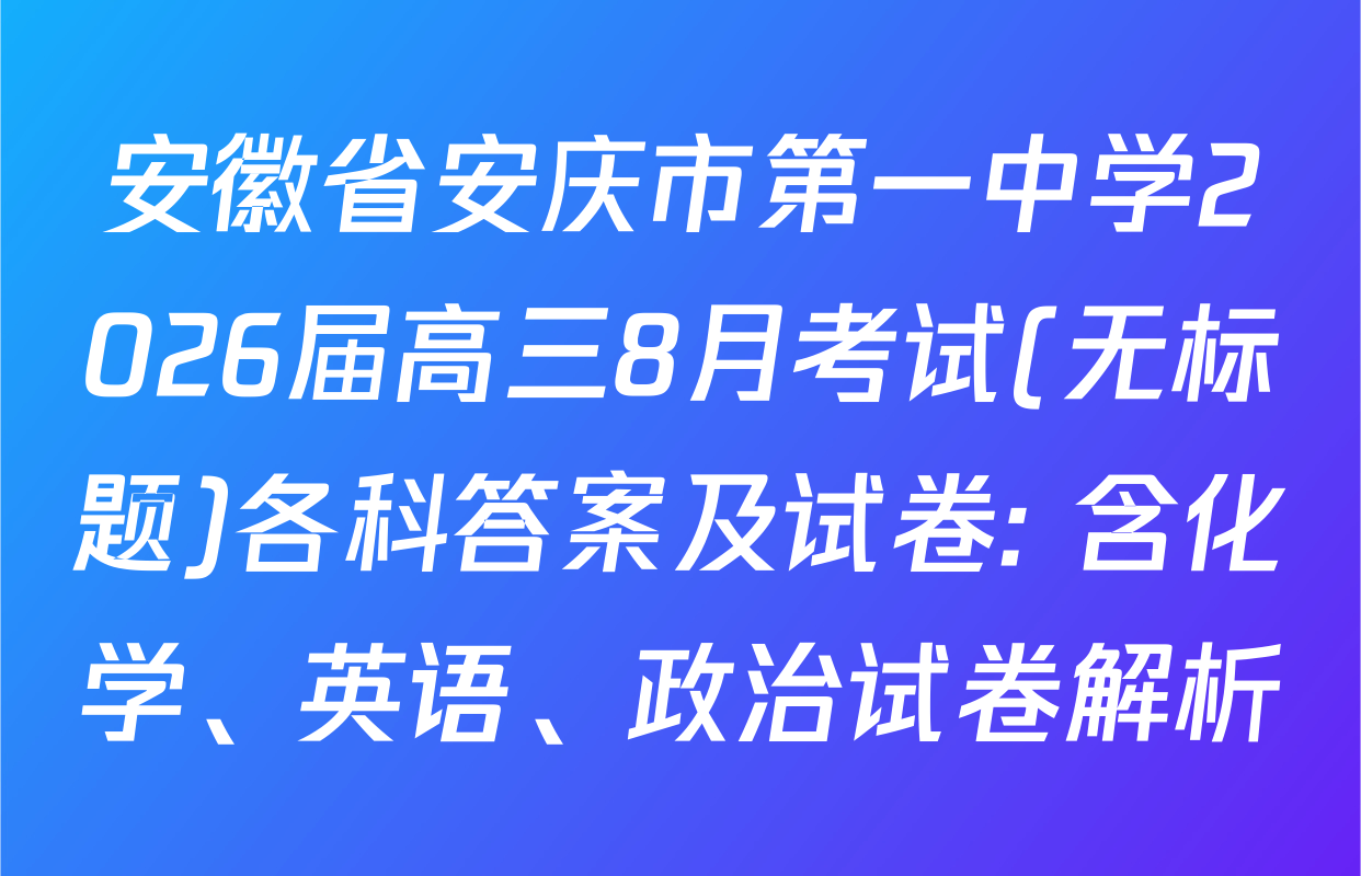 安徽省安庆市第一中学2026届高三8月考试(无标题)各科答案及试卷: 含化学、英语、政治试卷解析