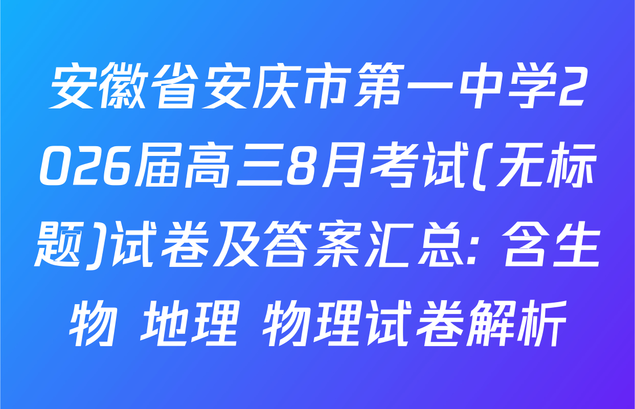 安徽省安庆市第一中学2026届高三8月考试(无标题)试卷及答案汇总: 含生物 地理 物理试卷解析