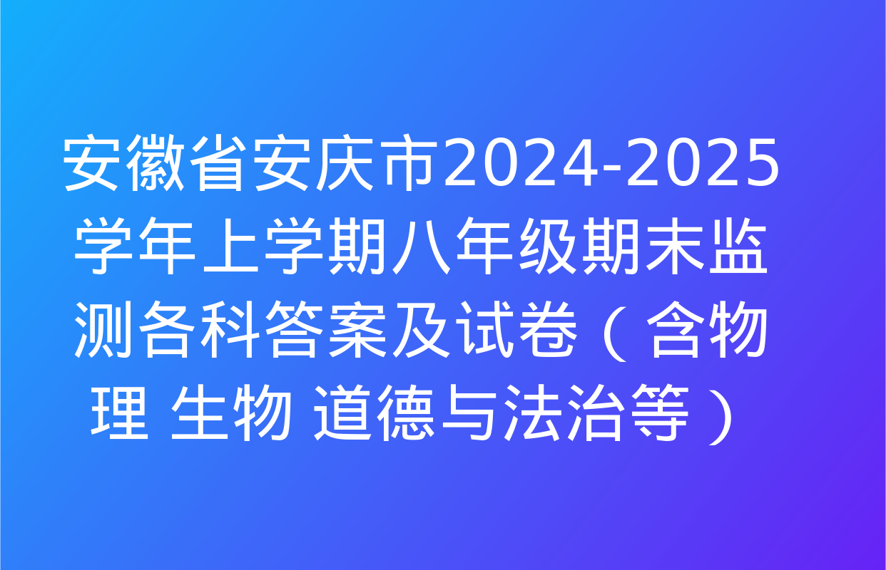 安徽省安庆市2024-2025学年上学期八年级期末监测各科答案及试卷（含物理 生物 道德与法治等）