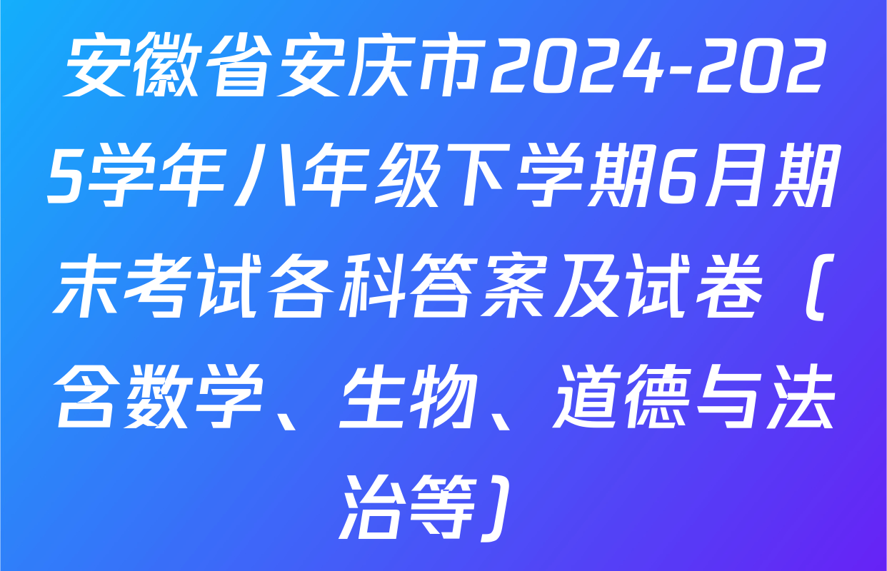 安徽省安庆市2024-2025学年八年级下学期6月期末考试各科答案及试卷（含数学、生物、道德与法治等）