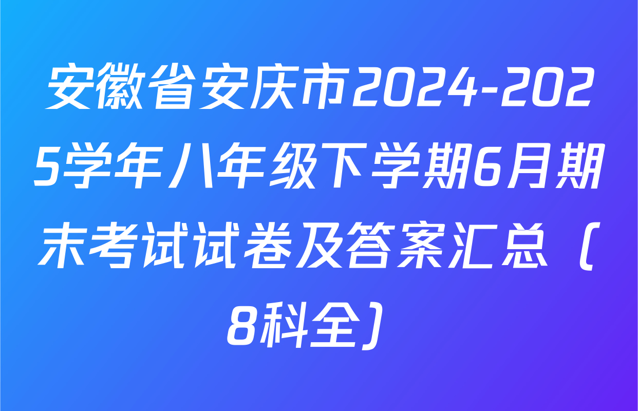安徽省安庆市2024-2025学年八年级下学期6月期末考试试卷及答案汇总（8科全）