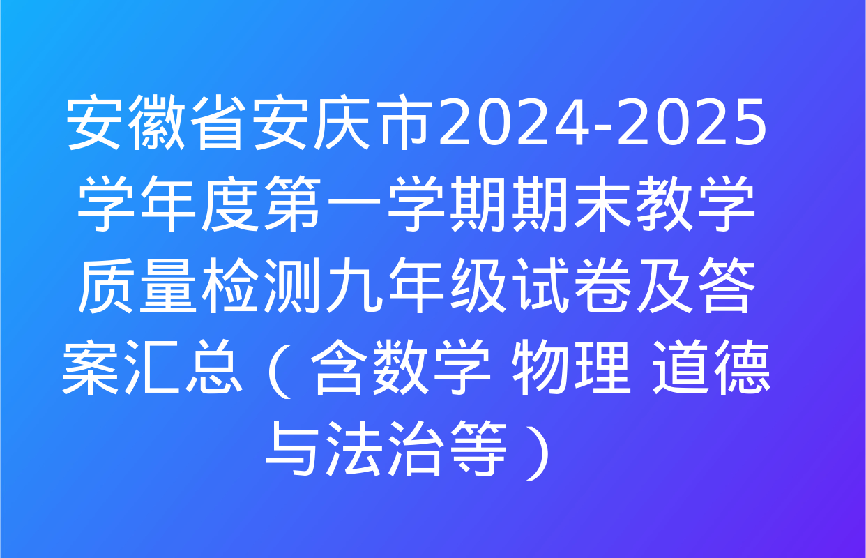 安徽省安庆市2024-2025学年度第一学期期末教学质量检测九年级试卷及答案汇总（含数学 物理 道德与法治等）