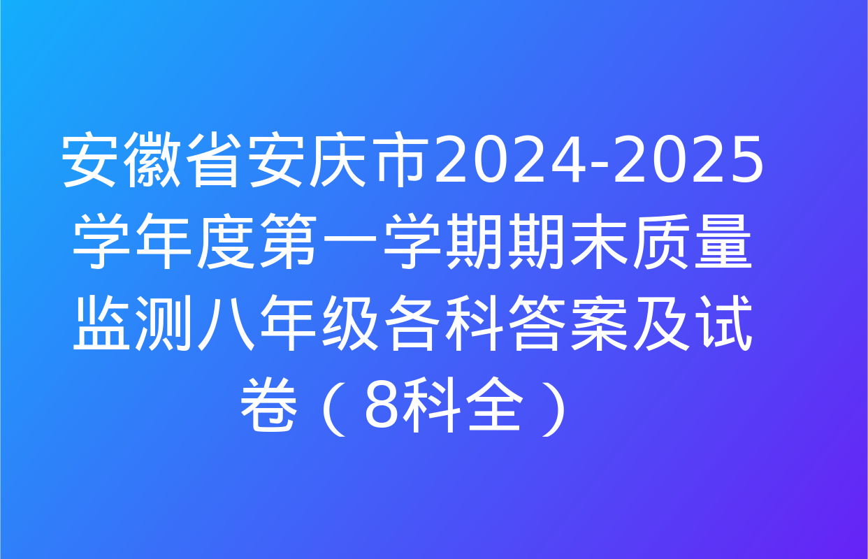 安徽省安庆市2024-2025学年度第一学期期末质量监测八年级各科答案及试卷（8科全）