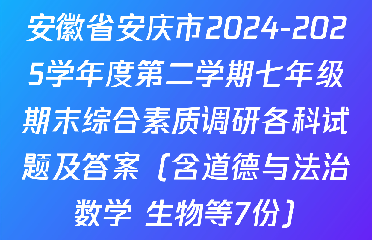 安徽省安庆市2024-2025学年度第二学期七年级期末综合素质调研各科试题及答案（含道德与法治 数学 生物等7份）